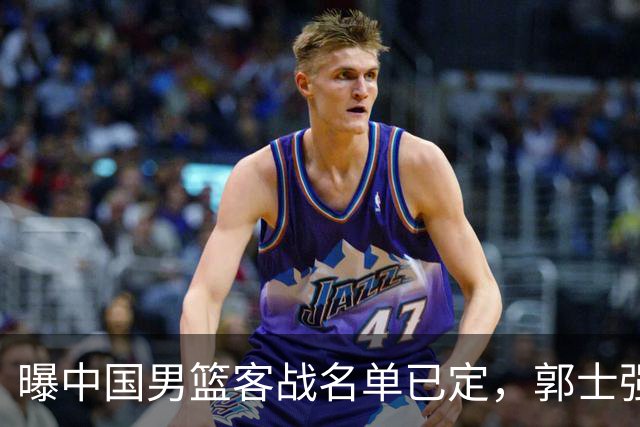 曝中国男篮客战名单已定，郭士强为世预赛搏一把，盲猜十二人有谁